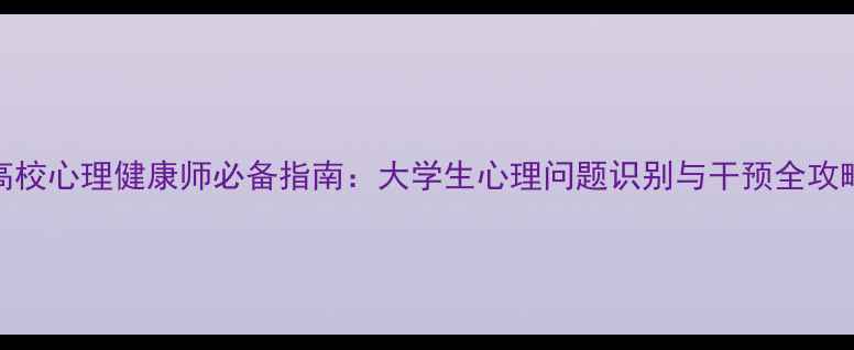 图片 高校心理健康师必备指南：大学生心理问题识别与干预全攻略