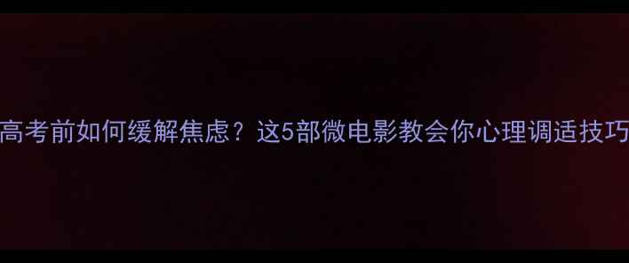 图片 高考前如何缓解焦虑？这5部微电影教会你心理调适技巧