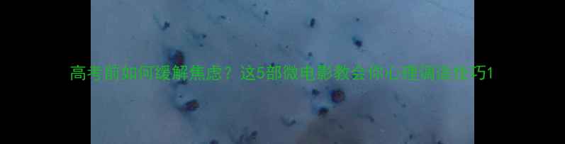 图片 高考前如何缓解焦虑？这5部微电影教会你心理调适技巧1