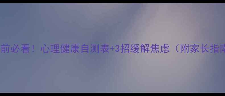 图片 高考前必看！心理健康自测表+3招缓解焦虑（附家长指南）1