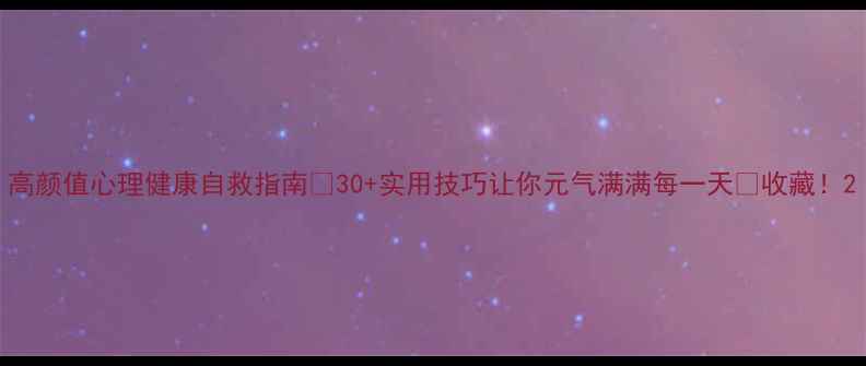 图片 高颜值心理健康自救指南✨30+实用技巧让你元气满满每一天💪收藏！2