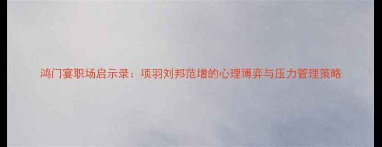 图片 鸿门宴职场启示录：项羽刘邦范增的心理博弈与压力管理策略