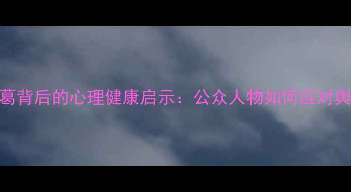 图片 鹿晗迪丽热巴情感纠葛背后的心理健康启示：公众人物如何应对舆论压力与情感困扰？