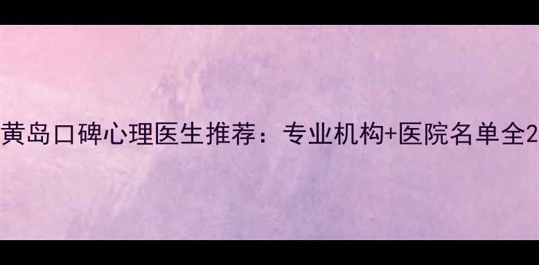 图片 黄岛口碑心理医生推荐：专业机构+医院名单全2