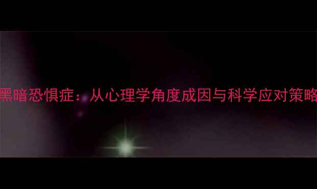 图片 黑暗恐惧症：从心理学角度成因与科学应对策略