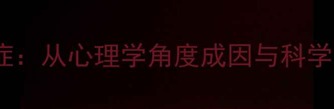 图片 黑暗恐惧症：从心理学角度成因与科学应对策略2