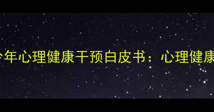 图片 黑龙江省青少年心理健康干预白皮书：心理健康促进行动全2