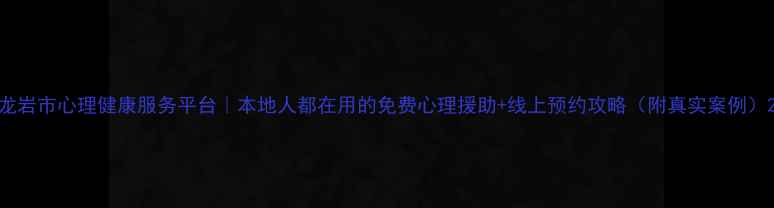 图片 龙岩市心理健康服务平台｜本地人都在用的免费心理援助+线上预约攻略（附真实案例）2