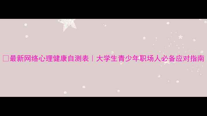 图片 🌐最新网络心理健康自测表｜大学生青少年职场人必备应对指南