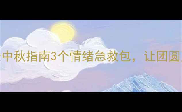 图片 🌕心理健康中秋指南3个情绪急救包，让团圆更有温度✨