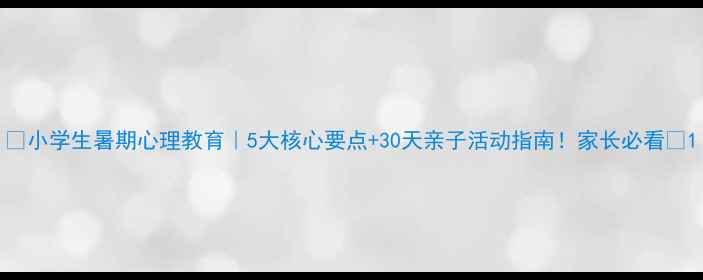 图片 🌞小学生暑期心理教育｜5大核心要点+30天亲子活动指南！家长必看🌞1
