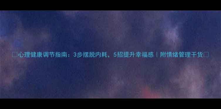 图片 🌞心理健康调节指南：3步摆脱内耗，5招提升幸福感｜附情绪管理干货💡