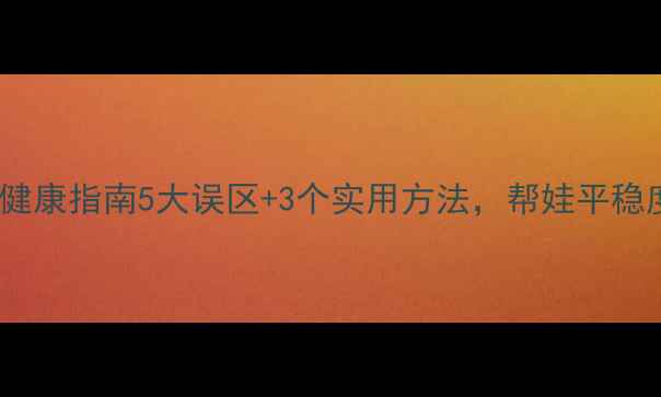 图片 🌞暑期幼儿心理健康指南5大误区+3个实用方法，帮娃平稳度过快乐暑假！1