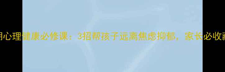 图片 🌞暑期心理健康必修课：3招帮孩子远离焦虑抑郁，家长必收藏！🌱