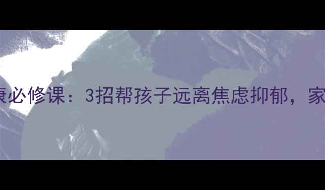 图片 🌞暑期心理健康必修课：3招帮孩子远离焦虑抑郁，家长必收藏！🌱1