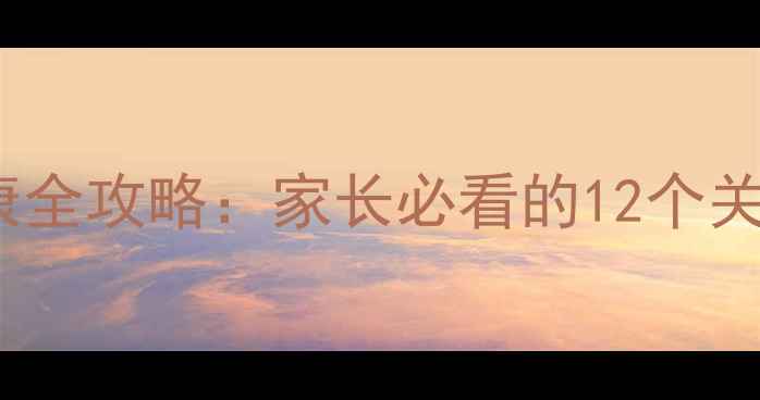 图片 🌟0-12岁儿童心理健康全攻略：家长必看的12个关键期与科学应对指南1