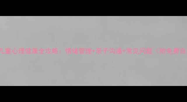 图片 🌟0-12岁儿童心理健康全攻略：情绪管理+亲子沟通+常见问题（附免费自测表）🌟1