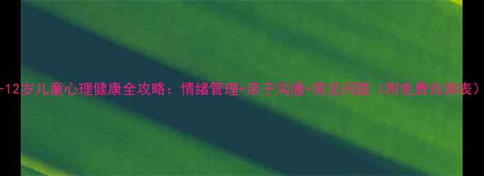 图片 🌟0-12岁儿童心理健康全攻略：情绪管理+亲子沟通+常见问题（附免费自测表）🌟2