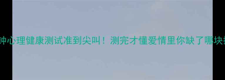 图片 🌟10分钟心理健康测试准到尖叫！测完才懂爱情里你缺了哪块拼图🌟2