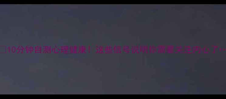 图片 🌟10分钟自测心理健康！这些信号说明你需要关注内心了…