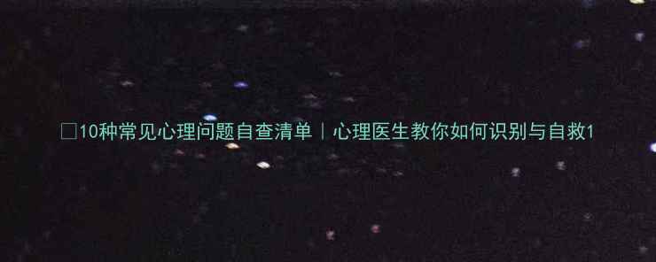 图片 🌟10种常见心理问题自查清单｜心理医生教你如何识别与自救1