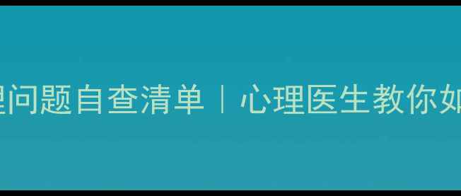 图片 🌟10种常见心理问题自查清单｜心理医生教你如何识别与自救2