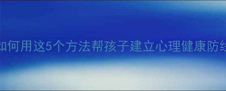 图片 🌟3-12岁必看！如何用这5个方法帮孩子建立心理健康防线？家长必收藏！