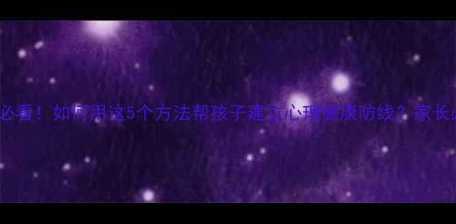 图片 🌟3-12岁必看！如何用这5个方法帮孩子建立心理健康防线？家长必收藏！2
