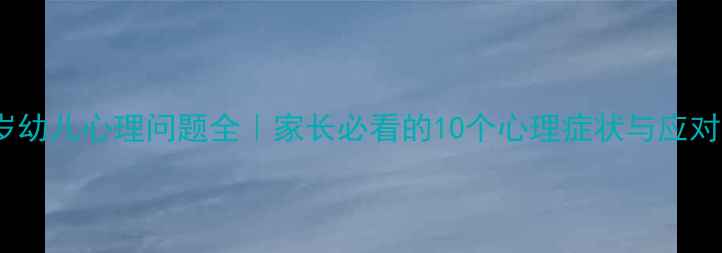 图片 🌟3-6岁幼儿心理问题全｜家长必看的10个心理症状与应对指南🌟