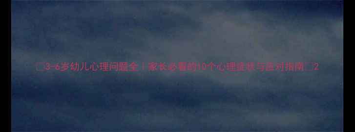 图片 🌟3-6岁幼儿心理问题全｜家长必看的10个心理症状与应对指南🌟2