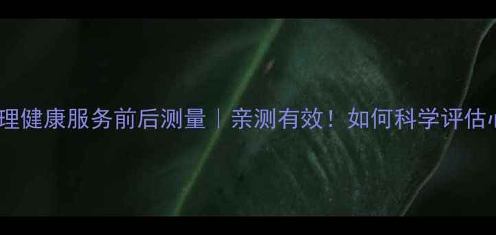 图片 🌟30天蜕变实测心理健康服务前后测量｜亲测有效！如何科学评估心理状态变化？✨2