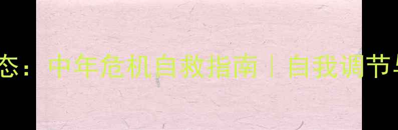 图片 🌟35岁男性心理状态：中年危机自救指南｜自我调节与心理调适全攻略1