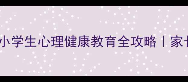 图片 🌟3大策略+真实案例小学生心理健康教育全攻略｜家长必看情绪管理指南2