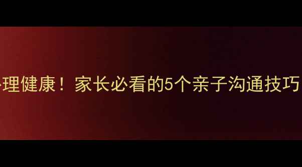 图片 🌟3步搞定幼儿心理健康！家长必看的5个亲子沟通技巧（附实操指南）1
