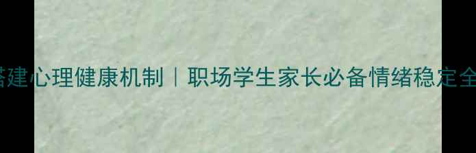 图片 🌟3步搭建心理健康机制｜职场学生家长必备情绪稳定全攻略🌟