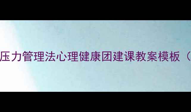 图片 🌟5大破冰游戏+3步压力管理法心理健康团建课教案模板（附详细执行方案）1
