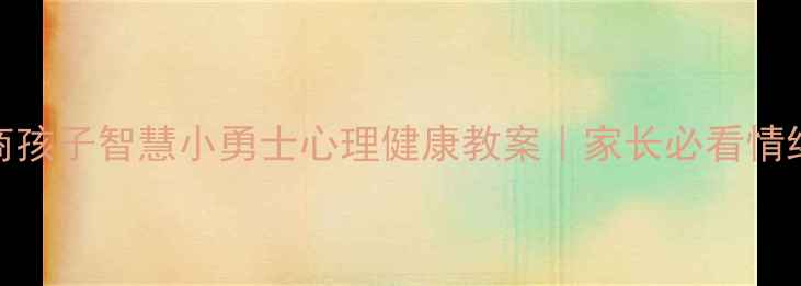图片 🌟5步培养高情商孩子智慧小勇士心理健康教案｜家长必看情绪管理指南👧👦2