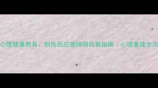 图片 🌟911心理健康教育：创伤后应激障碍自救指南｜心理重建全攻略🌟1