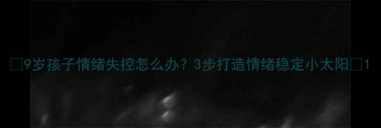 图片 🌟9岁孩子情绪失控怎么办？3步打造情绪稳定小太阳🌞1