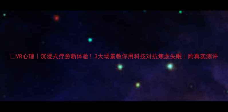 图片 🌟VR心理｜沉浸式疗愈新体验！3大场景教你用科技对抗焦虑失眠｜附真实测评
