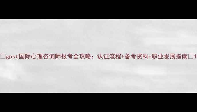 图片 🌟gpst国际心理咨询师报考全攻略：认证流程+备考资料+职业发展指南🌟1
