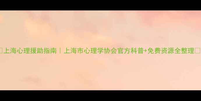 图片 🌟上海心理援助指南｜上海市心理学协会官方科普+免费资源全整理🌟1