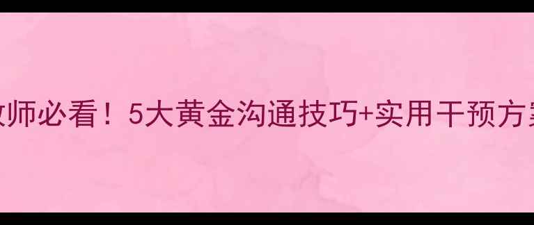 图片 🌟中专心理健康教师必看！5大黄金沟通技巧+实用干预方案（附案例模板）