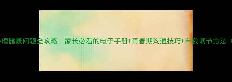 图片 🌟中学生心理健康问题全攻略｜家长必看的电子手册+青春期沟通技巧+自我调节方法（附案例）2