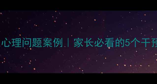 图片 🌟中学生心理问题案例｜家长必看的5个干预方法🌟1