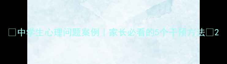 图片 🌟中学生心理问题案例｜家长必看的5个干预方法🌟2