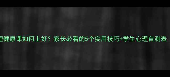 图片 🌟中小学心理健康课如何上好？家长必看的5个实用技巧+学生心理自测表（附电子版）