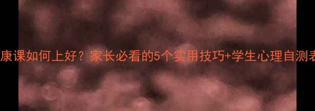 图片 🌟中小学心理健康课如何上好？家长必看的5个实用技巧+学生心理自测表（附电子版）1