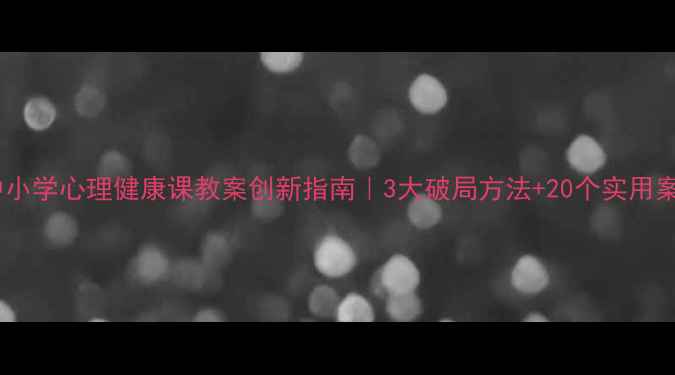 图片 🌟中小学心理健康课教案创新指南｜3大破局方法+20个实用案例2