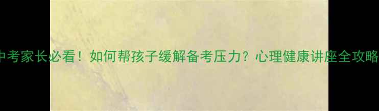 图片 🌟中考家长必看！如何帮孩子缓解备考压力？心理健康讲座全攻略🌟2
